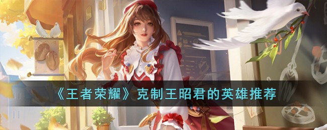 《王者荣耀》克制王昭君的英雄推荐