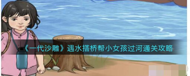 《一代沙雕》遇水搭桥帮小女孩过河通关攻略