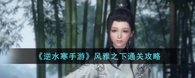 《逆水寒手游》风雅之下通关攻略